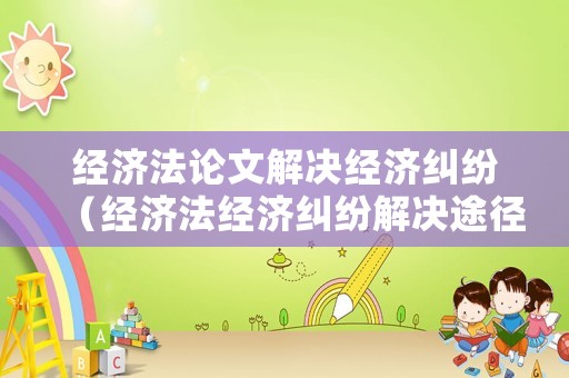 經(jīng)濟(jì)法論文解決經(jīng)濟(jì)糾紛（經(jīng)濟(jì)法經(jīng)濟(jì)糾紛解決途徑案例）