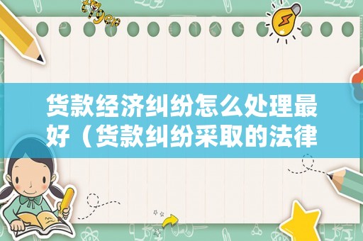 貨款經濟糾紛怎么處理最好（貨款糾紛采取的法律途徑）