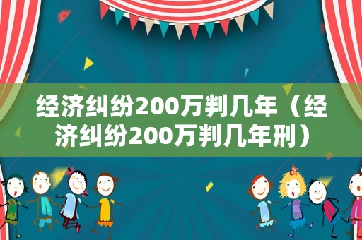 經(jīng)濟糾紛200萬判幾年（經(jīng)濟糾紛200萬判幾年刑）