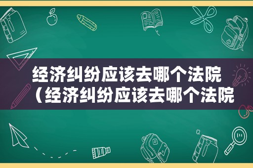 經(jīng)濟(jì)糾紛應(yīng)該去哪個(gè)法院（經(jīng)濟(jì)糾紛應(yīng)該去哪個(gè)法院起訴）