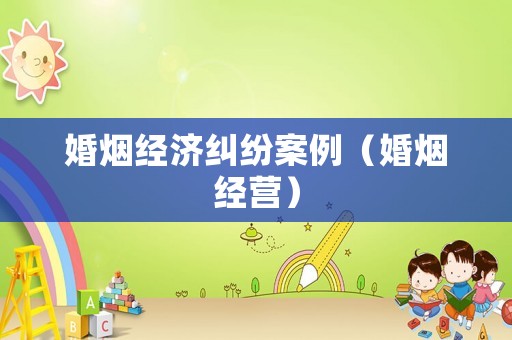 婚煙經(jīng)濟(jì)糾紛案例（婚煙經(jīng)營(yíng)）