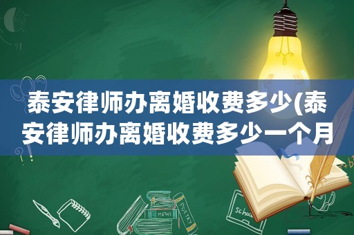 泰安律師辦離婚收費多少(泰安律師辦離婚收費多少一個月)