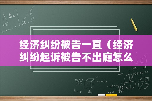 經(jīng)濟(jì)糾紛被告一直（經(jīng)濟(jì)糾紛起訴被告不出庭怎么辦）