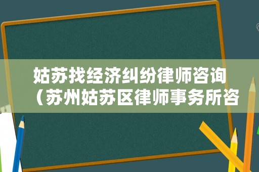 姑蘇找經(jīng)濟(jì)糾紛律師咨詢（蘇州姑蘇區(qū)律師事務(wù)所咨詢）