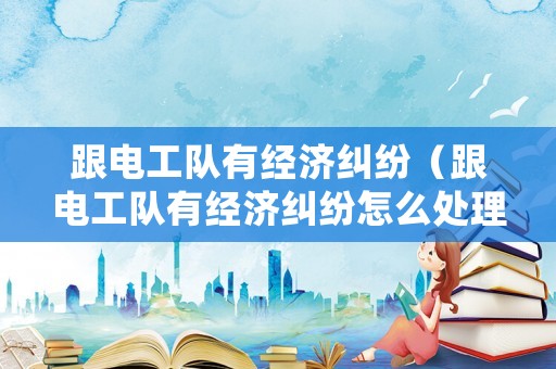 跟電工隊(duì)有經(jīng)濟(jì)糾紛（跟電工隊(duì)有經(jīng)濟(jì)糾紛怎么處理）