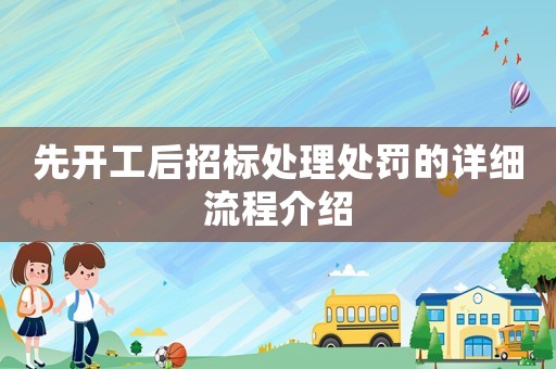 先開(kāi)工后招標(biāo)處理處罰的詳細(xì)流程介紹