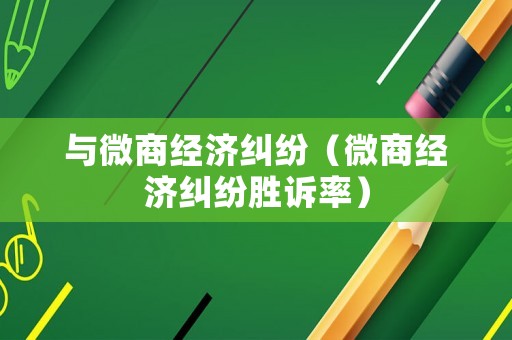 與微商經(jīng)濟(jì)糾紛（微商經(jīng)濟(jì)糾紛勝訴率）