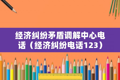經(jīng)濟(jì)糾紛矛盾調(diào)解中心電話（經(jīng)濟(jì)糾紛電話123）