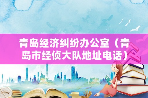 青島經(jīng)濟(jì)糾紛辦公室（青島市經(jīng)偵大隊(duì)地址電話）