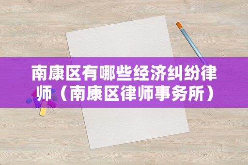 南康區(qū)有哪些經(jīng)濟(jì)糾紛律師（南康區(qū)律師事務(wù)所）