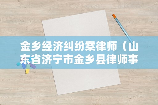 金鄉(xiāng)經(jīng)濟糾紛案律師（山東省濟寧市金鄉(xiāng)縣律師事務(wù)所）