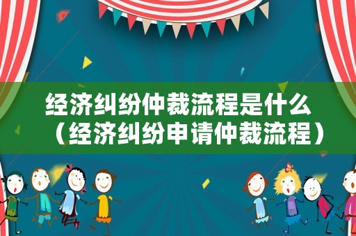 經(jīng)濟(jì)糾紛仲裁流程是什么（經(jīng)濟(jì)糾紛申請仲裁流程）