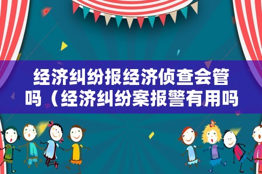 經(jīng)濟糾紛報經(jīng)濟偵查會管嗎（經(jīng)濟糾紛案報警有用嗎）