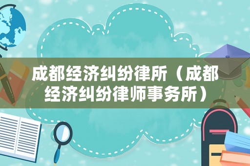 成都經(jīng)濟糾紛律所（成都經(jīng)濟糾紛律師事務(wù)所）
