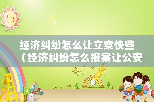 經(jīng)濟(jì)糾紛怎么讓立案快些（經(jīng)濟(jì)糾紛怎么報(bào)案讓公安立案）