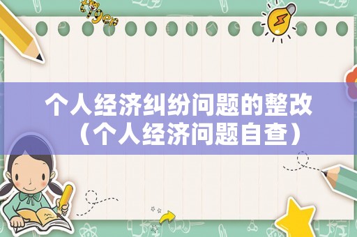個人經(jīng)濟(jì)糾紛問題的整改（個人經(jīng)濟(jì)問題自查）