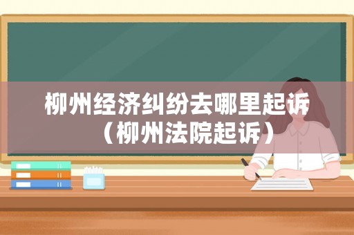 柳州經(jīng)濟糾紛去哪里起訴（柳州法院起訴）