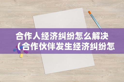 合作人經(jīng)濟糾紛怎么解決（合作伙伴發(fā)生經(jīng)濟糾紛怎么處理）