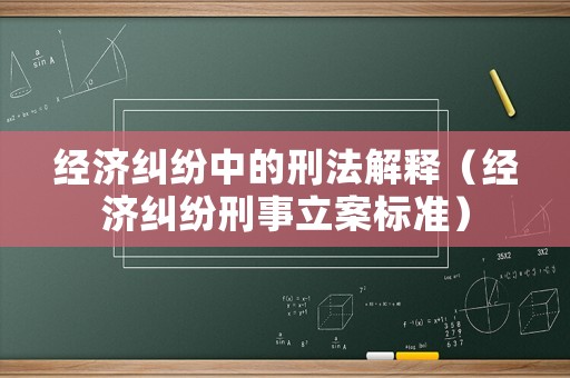 經濟糾紛中的刑法解釋（經濟糾紛刑事立案標準）
