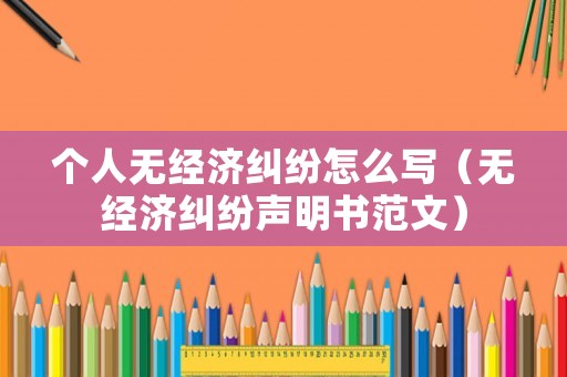個人無經(jīng)濟糾紛怎么寫（無經(jīng)濟糾紛聲明書范文）