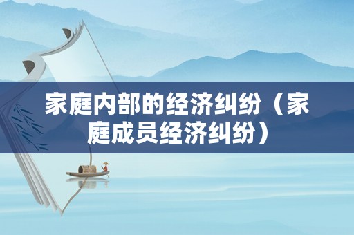 家庭內(nèi)部的經(jīng)濟糾紛（家庭成員經(jīng)濟糾紛）