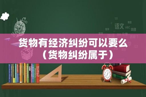 貨物有經(jīng)濟糾紛可以要么（貨物糾紛屬于）