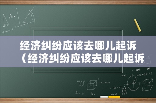 經(jīng)濟(jì)糾紛應(yīng)該去哪兒起訴（經(jīng)濟(jì)糾紛應(yīng)該去哪兒起訴法院）