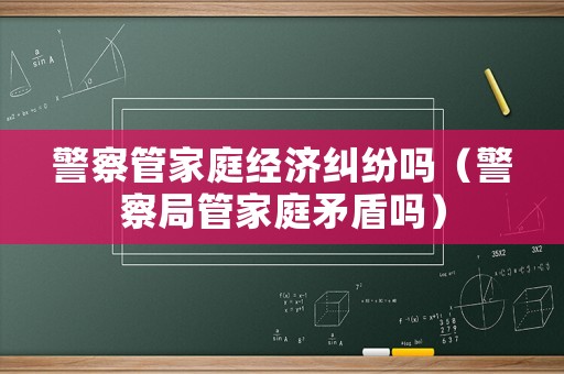 警察管家庭經(jīng)濟(jì)糾紛嗎（警察局管家庭矛盾嗎）