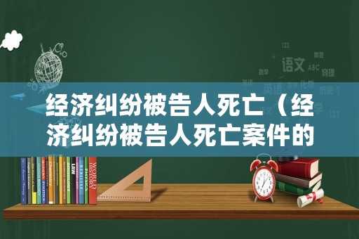 經(jīng)濟(jì)糾紛被告人死亡（經(jīng)濟(jì)糾紛被告人死亡案件的處理）