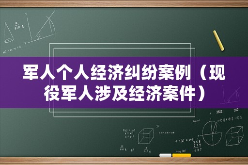 軍人個人經(jīng)濟糾紛案例（現(xiàn)役軍人涉及經(jīng)濟案件）
