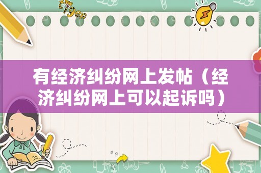 有經(jīng)濟糾紛網(wǎng)上發(fā)帖（經(jīng)濟糾紛網(wǎng)上可以起訴嗎）