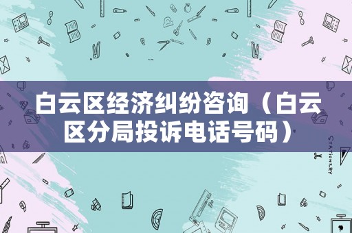 白云區(qū)經濟糾紛咨詢（白云區(qū)分局投訴電話號碼）