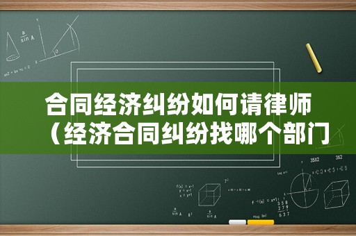 合同經(jīng)濟(jì)糾紛如何請(qǐng)律師（經(jīng)濟(jì)合同糾紛找哪個(gè)部門解決最快）