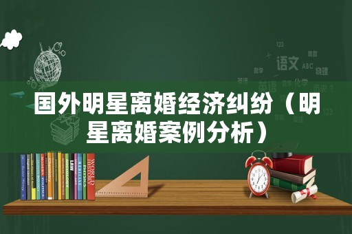 國(guó)外明星離婚經(jīng)濟(jì)糾紛（明星離婚案例分析）