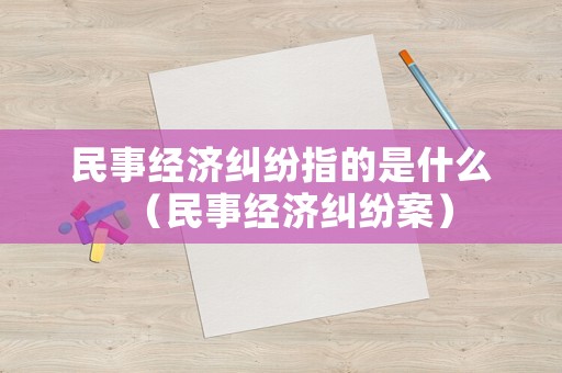 民事經(jīng)濟(jì)糾紛指的是什么（民事經(jīng)濟(jì)糾紛案）