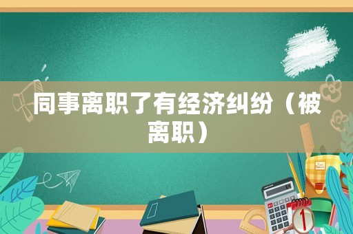 同事離職了有經(jīng)濟糾紛（被離職）