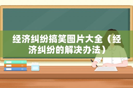 經(jīng)濟糾紛搞笑圖片大全（經(jīng)濟糾紛的解決辦法）