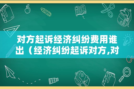 對方起訴經(jīng)濟糾紛費用誰出（經(jīng)濟糾紛起訴對方,對方不出庭?）