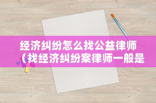 經(jīng)濟(jì)糾紛怎么找公益律師（找經(jīng)濟(jì)糾紛案律師一般是怎么收費(fèi)的）
