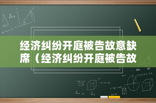 經(jīng)濟(jì)糾紛開庭被告故意缺席（經(jīng)濟(jì)糾紛開庭被告故意缺席會怎么樣）