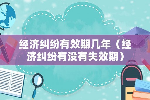 經(jīng)濟(jì)糾紛有效期幾年（經(jīng)濟(jì)糾紛有沒(méi)有失效期）