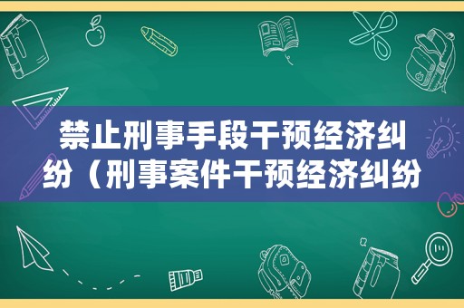 禁止刑事手段干預(yù)經(jīng)濟(jì)糾紛（刑事案件干預(yù)經(jīng)濟(jì)糾紛）