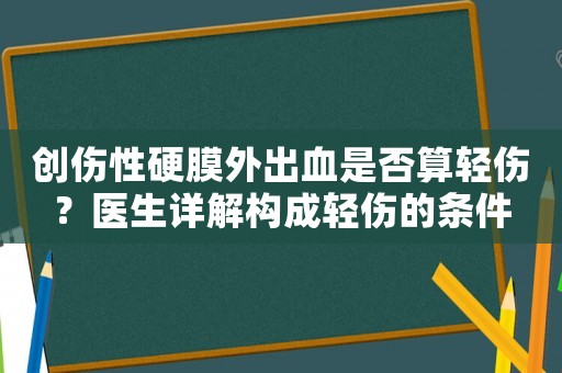 創(chuàng)傷性硬膜外出血是否算輕傷？醫(yī)生詳解構(gòu)成輕傷的條件