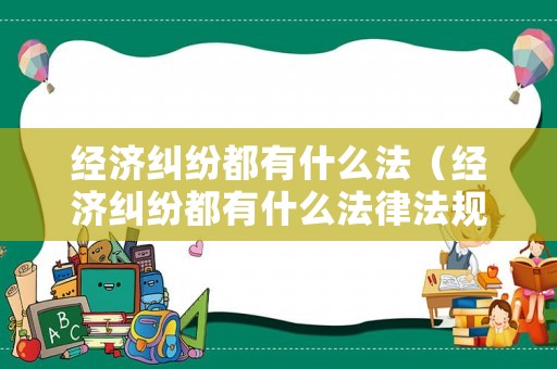 經(jīng)濟(jì)糾紛都有什么法（經(jīng)濟(jì)糾紛都有什么法律法規(guī)）