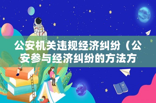 公安機(jī)關(guān)違規(guī)經(jīng)濟(jì)糾紛（公安參與經(jīng)濟(jì)糾紛的方法方式）
