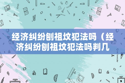 經(jīng)濟糾紛刨祖墳犯法嗎（經(jīng)濟糾紛刨祖墳犯法嗎判幾年）