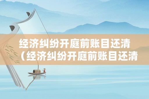 經(jīng)濟(jì)糾紛開庭前賬目還清（經(jīng)濟(jì)糾紛開庭前賬目還清后怎么辦）