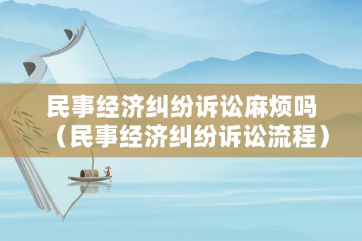 民事經(jīng)濟(jì)糾紛訴訟麻煩嗎（民事經(jīng)濟(jì)糾紛訴訟流程）