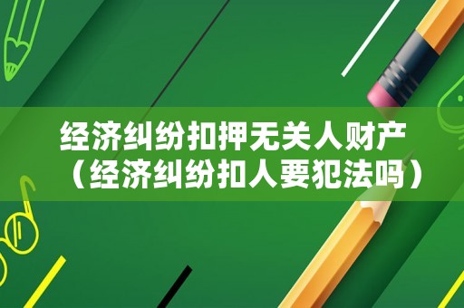 經(jīng)濟(jì)糾紛扣押無關(guān)人財(cái)產(chǎn)（經(jīng)濟(jì)糾紛扣人要犯法嗎）