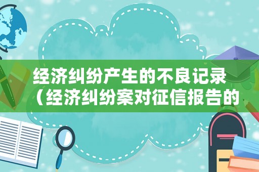 經(jīng)濟(jì)糾紛產(chǎn)生的不良記錄（經(jīng)濟(jì)糾紛案對征信報(bào)告的影響）